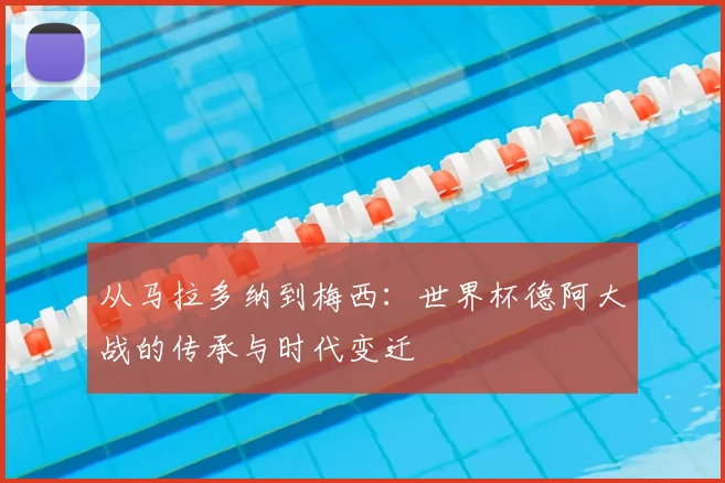 从马拉多纳到梅西：世界杯德阿大战的传承与时代变迁