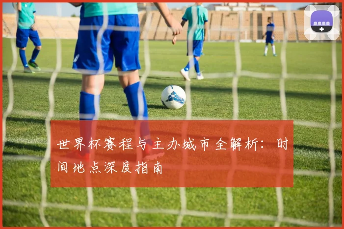 世界杯赛程与主办城市全解析：时间地点深度指南