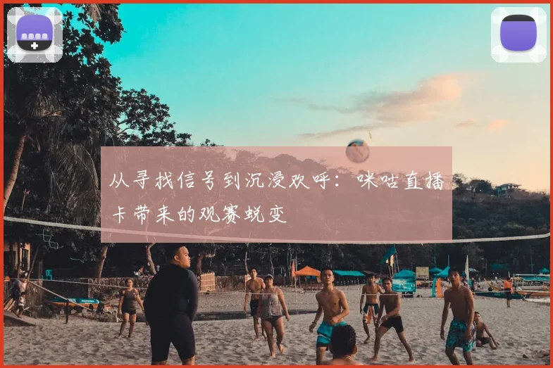 从寻找信号到沉浸欢呼：咪咕直播卡带来的观赛蜕变
