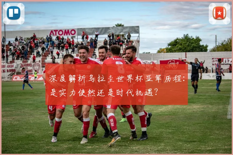 深度解析乌拉圭世界杯亚军历程：是实力使然还是时代机遇？