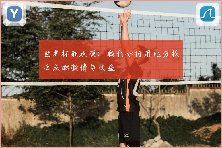 世界杯狂欢夜：我们如何用比分投注点燃激情与收益