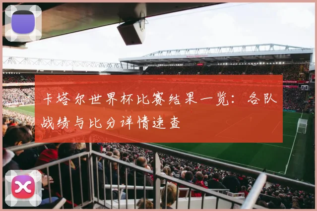 卡塔尔世界杯比赛结果一览：各队战绩与比分详情速查