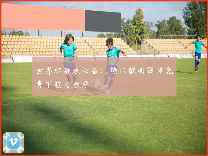 世界杯狂欢必备：热门歌曲筒谱免费下载与教学