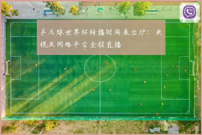乒乓球世界杯转播时间表出炉:央视及网络平台全程直播