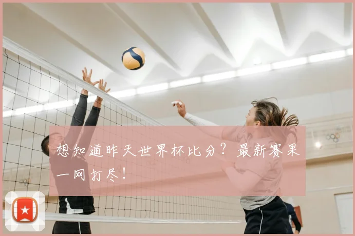 想知道昨天世界杯比分？最新赛果一网打尽！