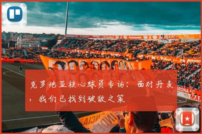 克罗地亚核心球员专访：面对丹麦，我们已找到破敌之策