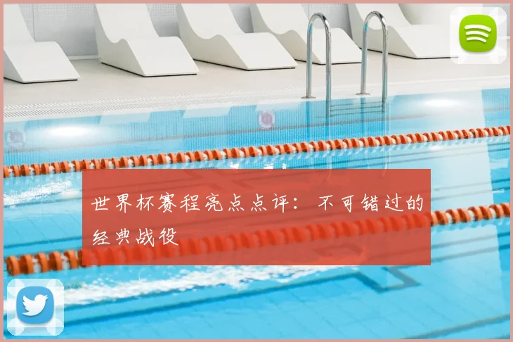 世界杯赛程亮点点评:不可错过的经典战役