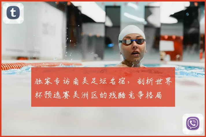 独家专访南美足坛名宿，剖析世界杯预选赛美洲区的残酷竞争格局
