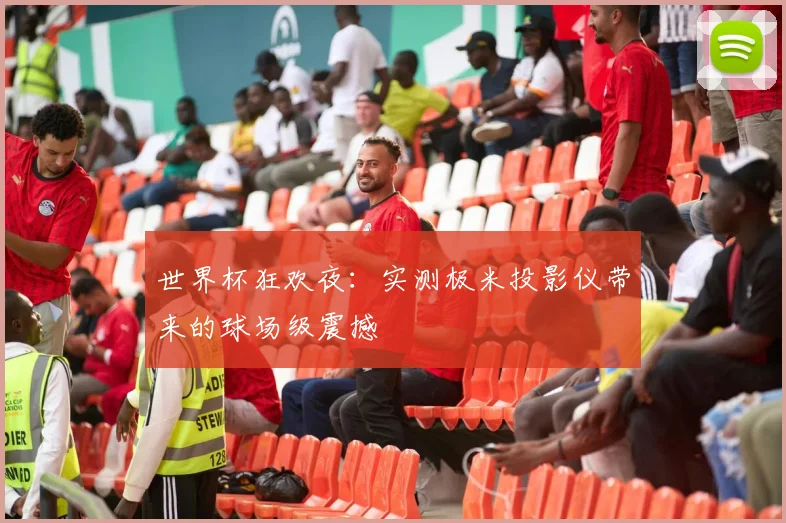 世界杯狂欢夜：实测极米投影仪带来的球场级震撼