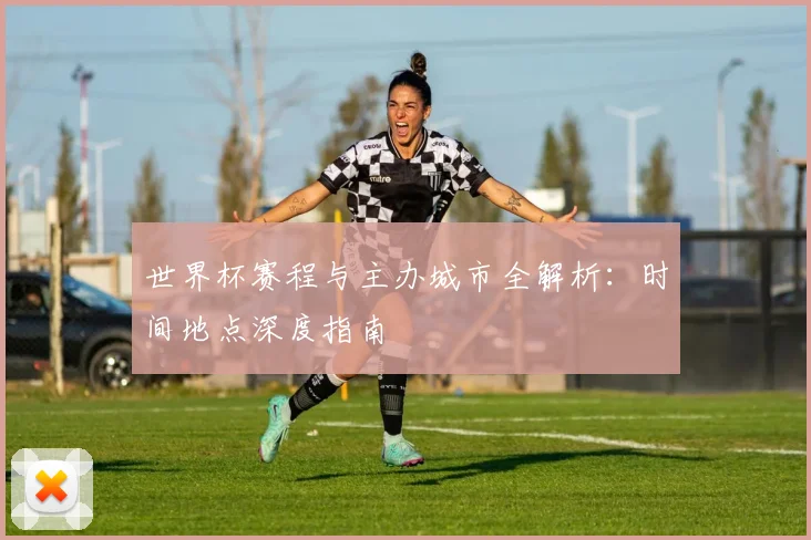 世界杯赛程与主办城市全解析:时间地点深度指南
