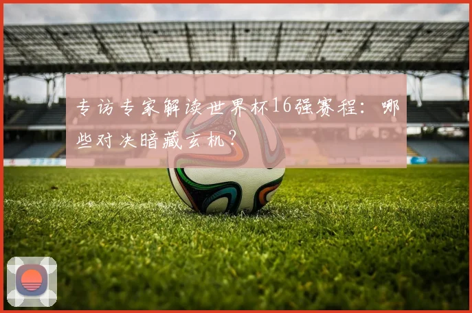专访专家解读世界杯16强赛程:哪些对决暗藏玄机?