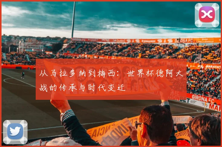 从马拉多纳到梅西：世界杯德阿大战的传承与时代变迁