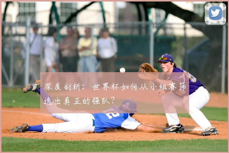 深度剖析:世界杯如何从小组赛筛选出真正的强队?