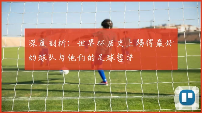深度剖析:世界杯历史上踢得最好的球队与他们的足球哲学