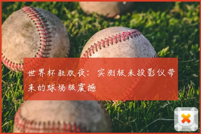 世界杯狂欢夜:实测极米投影仪带来的球场级震撼