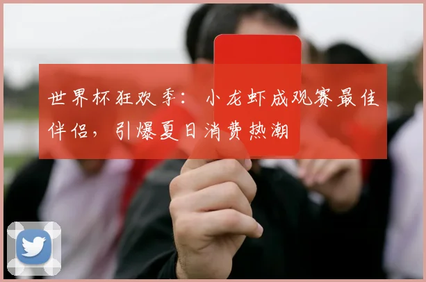 世界杯狂欢季:小龙虾成观赛最佳伴侣,引爆夏日消费热潮
