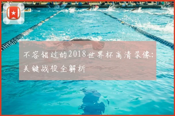 不容错过的2018世界杯高清录像:关键战役全解析