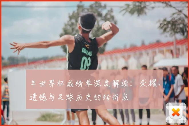 年世界杯成绩单深度解读：荣耀、遗憾与足球历史的转折点